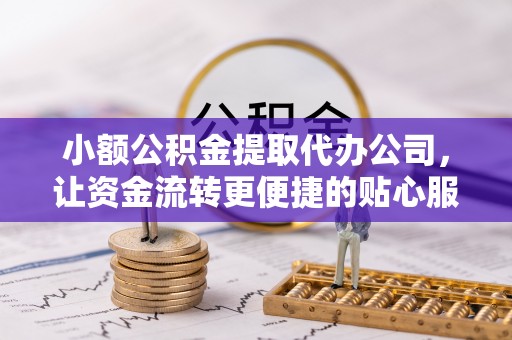 邵阳小额公积金提取代办公司，让资金流转更便捷的贴心服务