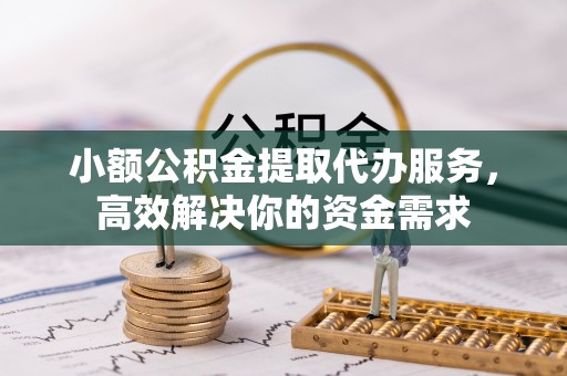 邵阳小额公积金提取代办服务，高效解决你的资金需求