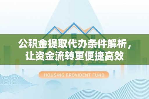 邵阳公积金提取代办条件解析，让资金流转更便捷高效