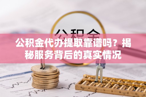 邵阳公积金代办提取靠谱吗？揭秘服务背后的真实情况