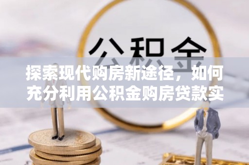 邵阳探索现代购房新途径，如何充分利用公积金购房贷款实现置业梦想