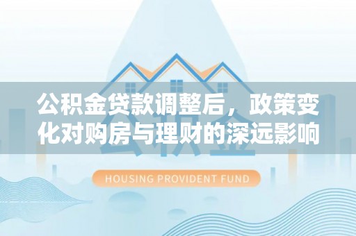 邵阳公积金贷款调整后，政策变化对购房与理财的深远影响