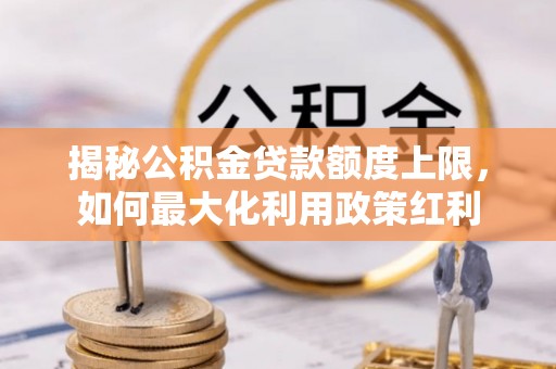 邵阳揭秘公积金贷款额度上限，如何最大化利用政策红利