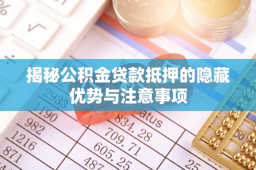 邵阳揭秘公积金贷款抵押的隐藏优势与注意事项