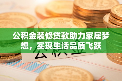 邵阳公积金装修贷款助力家居梦想，实现生活品质飞跃