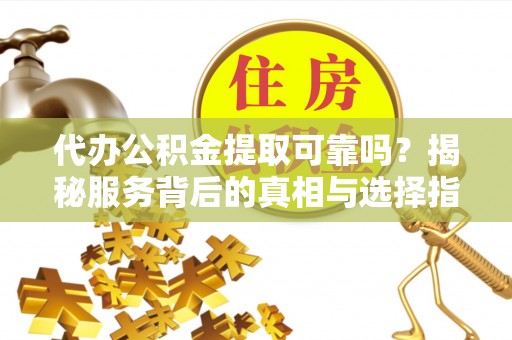 邵阳代办公积金提取可靠吗？揭秘服务背后的真相与选择指南