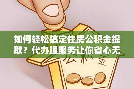邵阳如何轻松搞定住房公积金提取？代办理服务让你省心无忧