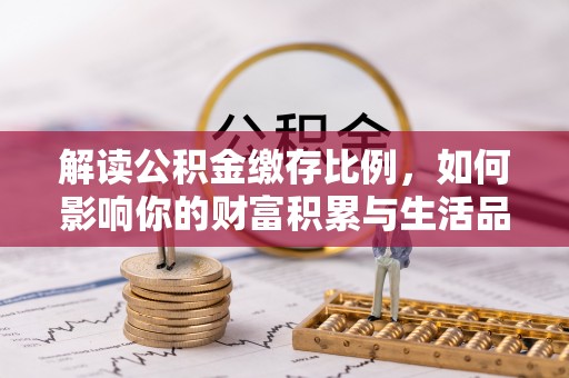 邵阳解读公积金缴存比例，如何影响你的财富积累与生活品质