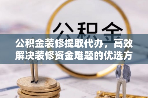邵阳公积金装修提取代办，高效解决装修资金难题的优选方案