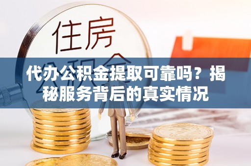 邵阳代办公积金提取可靠吗？揭秘服务背后的真实情况