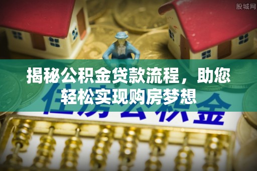 邵阳揭秘公积金贷款流程，助您轻松实现购房梦想