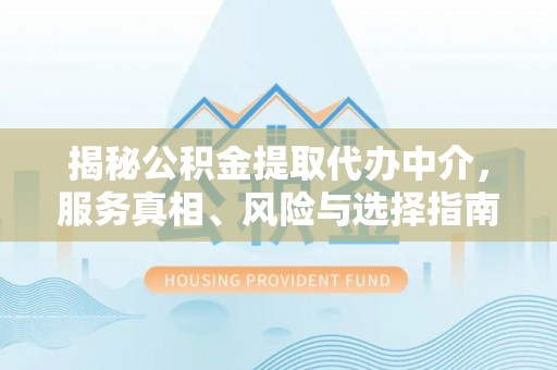 邵阳揭秘公积金提取代办中介，服务真相、风险与选择指南