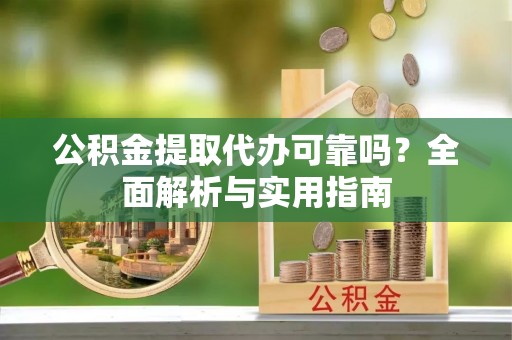 邵阳公积金提取代办可靠吗？全面解析与实用指南