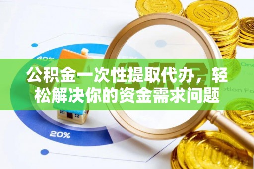 邵阳公积金一次性提取代办，轻松解决你的资金需求问题