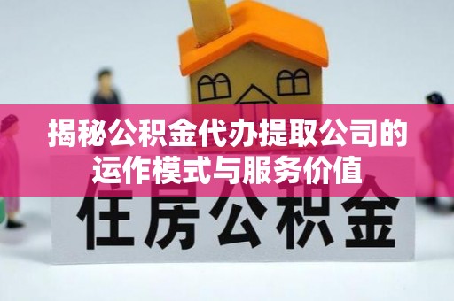 邵阳揭秘公积金代办提取公司的运作模式与服务价值