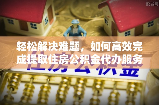 邵阳轻松解决难题，如何高效完成提取住房公积金代办服务
