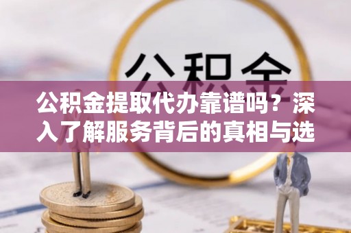 邵阳公积金提取代办靠谱吗？深入了解服务背后的真相与选择指南