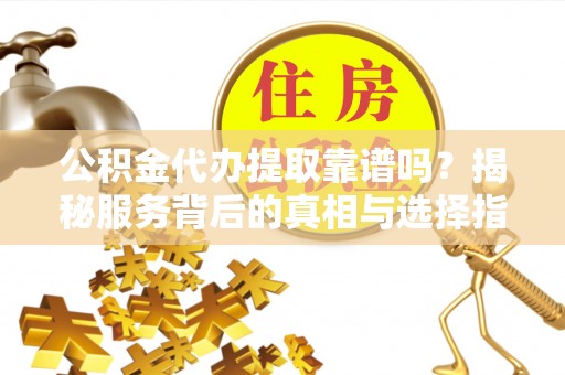 邵阳公积金代办提取靠谱吗？揭秘服务背后的真相与选择指南