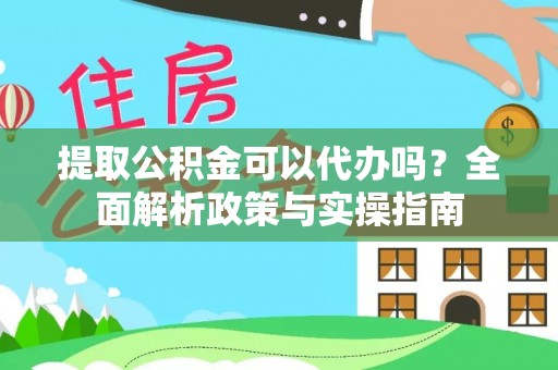 邵阳提取公积金可以代办吗？全面解析政策与实操指南