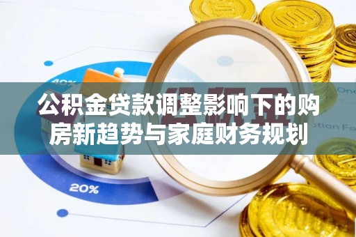 邵阳公积金贷款调整影响下的购房新趋势与家庭财务规划