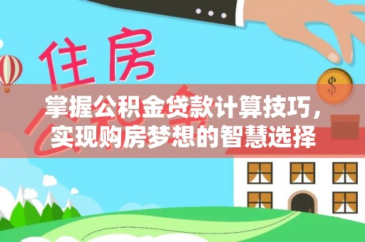 邵阳掌握公积金贷款计算技巧，实现购房梦想的智慧选择