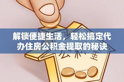 邵阳解锁便捷生活，轻松搞定代办住房公积金提取的秘诀