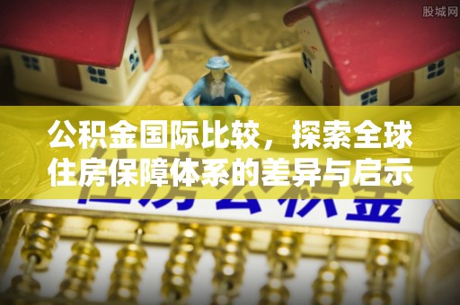 邵阳公积金国际比较，探索全球住房保障体系的差异与启示