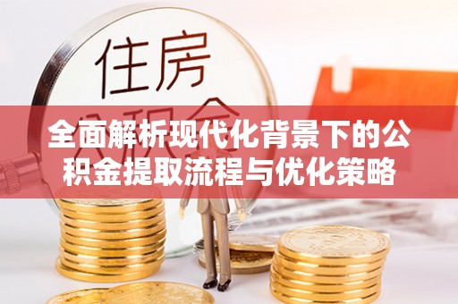 邵阳全面解析现代化背景下的公积金提取流程与优化策略