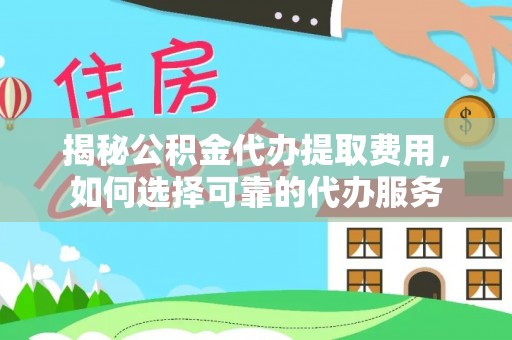邵阳揭秘公积金代办提取费用，如何选择可靠的代办服务