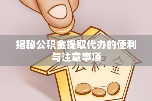 邵阳揭秘公积金提取代办的便利与注意事项