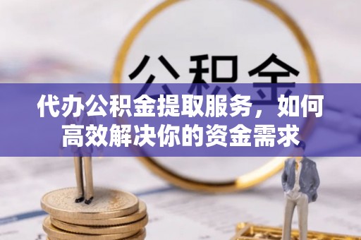 邵阳代办公积金提取服务，如何高效解决你的资金需求