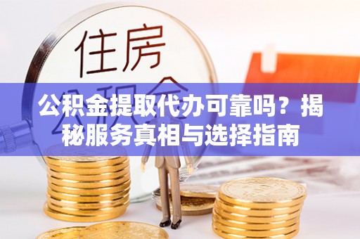 邵阳公积金提取代办可靠吗？揭秘服务真相与选择指南