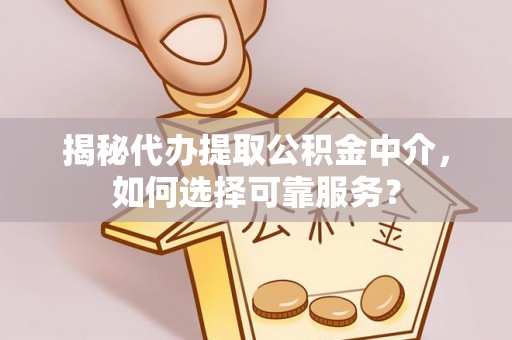 邵阳揭秘代办提取公积金中介，如何选择可靠服务？
