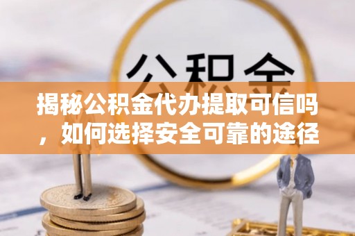 邵阳揭秘公积金代办提取可信吗，如何选择安全可靠的途径