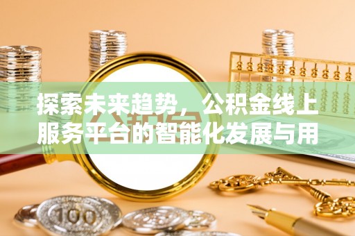 邵阳探索未来趋势，公积金线上服务平台的智能化发展与用户便利性提升