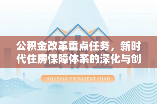 邵阳公积金改革重点任务，新时代住房保障体系的深化与创新