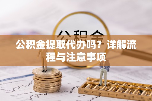 邵阳公积金提取代办吗？详解流程与注意事项