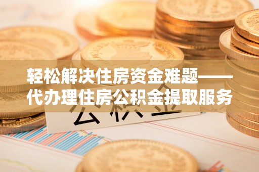 邵阳轻松解决住房资金难题——代办理住房公积金提取服务详解