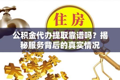邵阳公积金代办提取靠谱吗？揭秘服务背后的真实情况