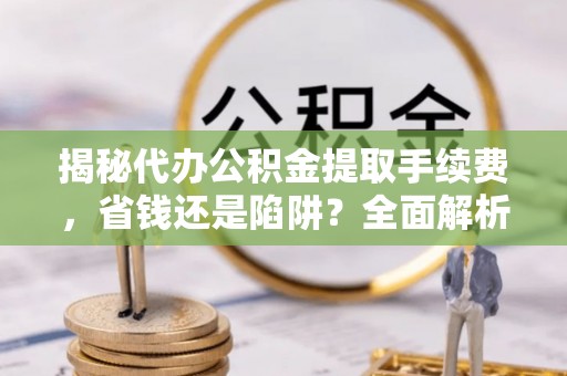 邵阳揭秘代办公积金提取手续费，省钱还是陷阱？全面解析与避坑指南