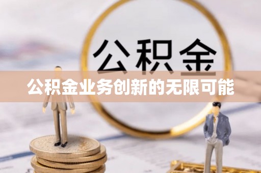 邵阳公积金业务创新的无限可能