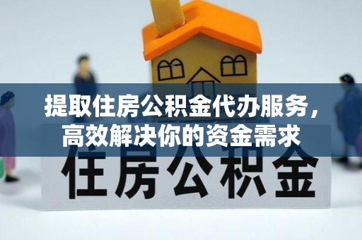 邵阳提取住房公积金代办服务，高效解决你的资金需求