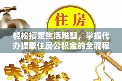 邵阳轻松搞定生活难题，掌握代办提取住房公积金的全流程
