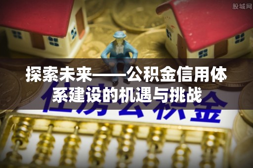 邵阳探索未来——公积金信用体系建设的机遇与挑战