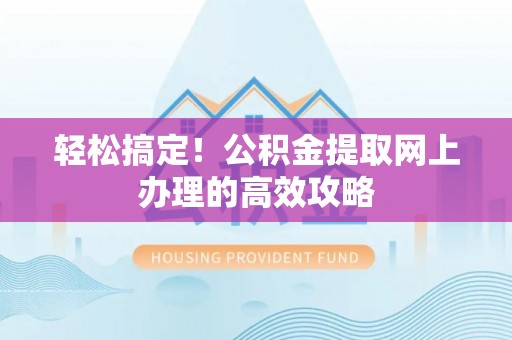 邵阳轻松搞定！公积金提取网上办理的高效攻略
