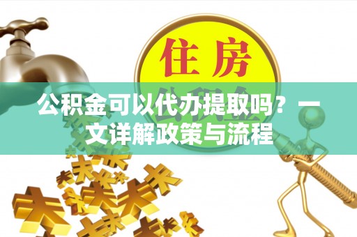 邵阳公积金可以代办提取吗？一文详解政策与流程
