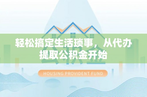 邵阳轻松搞定生活琐事，从代办提取公积金开始
