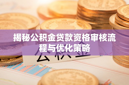 邵阳揭秘公积金贷款资格审核流程与优化策略