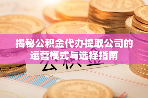 邵阳揭秘公积金代办提取公司的运营模式与选择指南