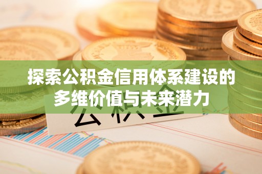 邵阳探索公积金信用体系建设的多维价值与未来潜力